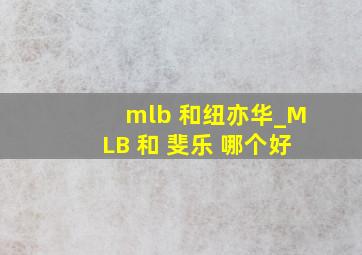 mlb 和纽亦华_MLB 和 斐乐 哪个好